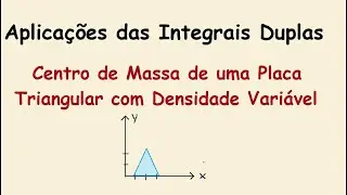 Aplicações das Integrais Duplas - Centro de Massa de uma Placa Triangular com Densidade Variável