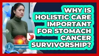 Why Is Holistic Care Important For Stomach Cancer Survivorship? - Stomach Cancer Support Network