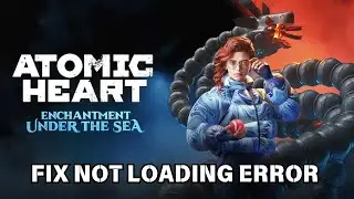 How To Fix Atomic Heart - Enchantment Under the Sea Not Loading on Desktop