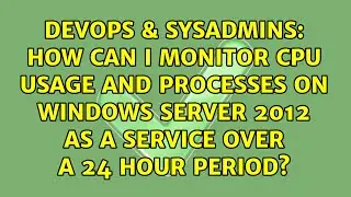 How can I monitor CPU usage and processes on Windows Server 2012 as a service over a 24 hour...