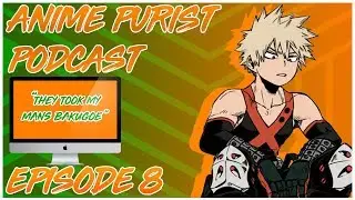 ANIME PURIST PODCAST || THEY TOOK MY MANS BAKUGOE!!! || EPISODE 8