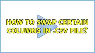 How to swap certain columns in .csv file? (2 Solutions!!)
