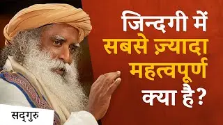 ज़िन्दगी में सबसे ज़्यादा महत्वपूर्ण क्या है? | Sadhguru Hindi