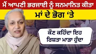 ਮੈਂ ਆਪਣੀ ਭਰਜਾਈ ਨੂੰ ਸਨਮਾਨਿਤ ਕੀਤਾ ਮਾਂ ਦੇ ਭੋਗ ‘ਤੇ...Prabhjot Kaur Dhillon