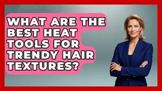 What Are The Best Heat Tools For Trendy Hair Textures? - Ultimate Hair Care Guide