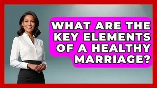 What Are The Key Elements Of A Healthy Marriage? - Better Family Relationships