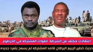 حديث خطير #الربيع_البرهان قاصد #المشتركه لم يسمح بتمرد جديده اعتقالات مكثف من #الشرطة  للقوات