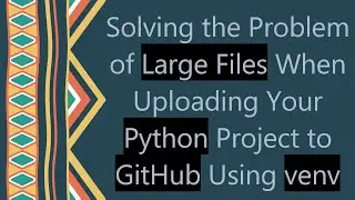 Solving the Problem of Large Files When Uploading Your Python Project to GitHub Using venv