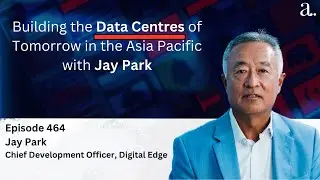 Building the Data Centres of Tomorrow in the Asia Pacific with Jay Park