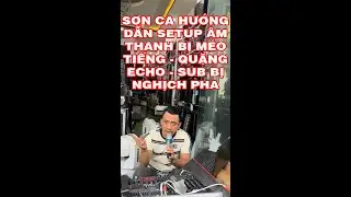 SƠN CA HƯỚNG DẪN SETUP &Acirc;M THANH BỊ M&Eacute;O TIẾNG - QUẶNG ECHO - SUB BỊ NGHỊCH PHA