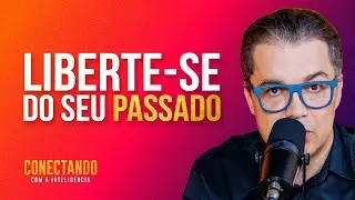 Como se libertar do passado? l Conectando com a Intelig&ecirc;ncia #264