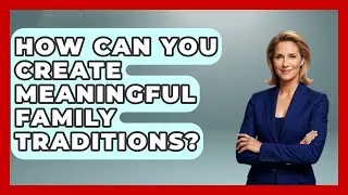 How Can You Create Meaningful Family Traditions? - Better Family Relationships