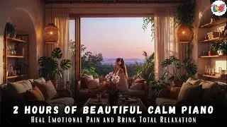 2 Hours of Beautiful Calm Piano That Will Heal Emotional Pain and Bring Total Relaxation