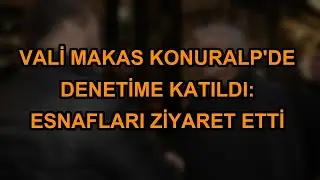 Vali Makas Konuralp'de Denetime Katıldı: Esnafları Ziyaret Etti