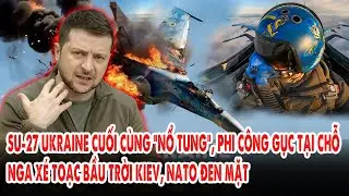 Su-27 Ukraine cuối cùng “nổ tung”, phi công gục tại chỗ: Nga xé toạc bầu trời Kiev, NATO đen mặt
