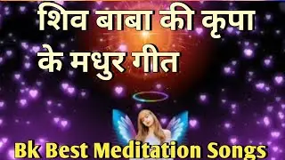 || शिव बाबा की कृपा के मधुर गीत Bk Best Meditation ||Songs ||