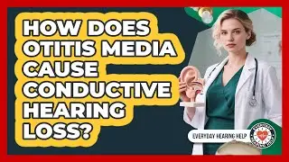 How Does Otitis Media Cause Conductive Hearing Loss? - Everyday Hearing Help