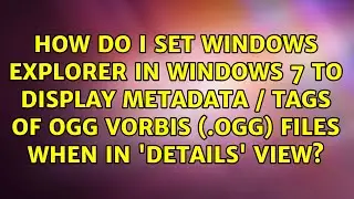 How do I set Windows Explorer in Windows 7 to display metadata / tags of Ogg Vorbis (.OGG) files...