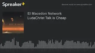 LudaChrist Talk is Cheap (part 3 of 4)