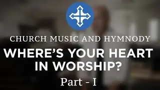 WHERE'S YOUR HEART IN WORSHIP? PART 1 - Church Music and Hymnody