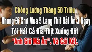 Chồng Lương Tháng 50Tr, Đi Chợ Mua 5 Lạng Thịt Bắt Ăn 3 Ngày. Tôi Hất Đĩa Thịt: 