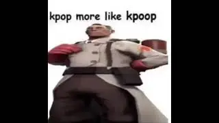 Hey medic i like kpop,  Kpop more like kpoop
