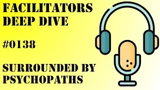 Facilitators Deep Dive #0138 - Surrounded by Psychopaths