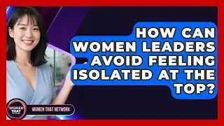 How Can Women Leaders Avoid Feeling Isolated At The Top? - Women That Network