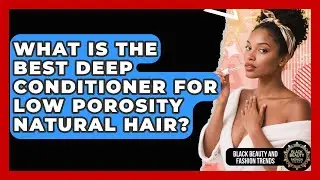 What Is The Best Deep Conditioner For Low Porosity Natural Hair? - Black Beauty and Fashion Trends