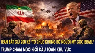 Iran bắt giữ 200 kẻ ‘tổ chức khủng bố người Mỹ gốc Israel’, Trump châm ngòi đối đầu toàn khu vực