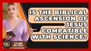 Is The Biblical Ascension Of Jesus Compatible With Science? - Explaining Bible Verses