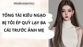FULL || NGUYÊN NGUYÊN AUDIO -TỔNG TÀI KIÊU NGẠO BỊ TÔI ÉP QUỲ LẠY BA CÁI TRƯỚC ẢNH MẸ
