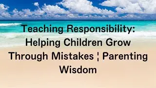 Teaching Responsibility: Helping Children Grow Through Mistakes | Parenting Wisdom