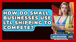 How Do Small Businesses Use LTL Shipping To Compete? - Smart Logistics Network