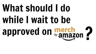 Merch by Amazon: What to do while you wait to be accepted?