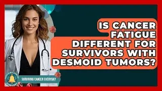 Is Cancer Fatigue Different for Survivors With Desmoid Tumors? | Surviving Cancer Everyday