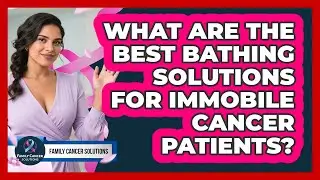 What Are The Best Bathing Solutions For Immobile Cancer Patients? - Family Cancer Solutions