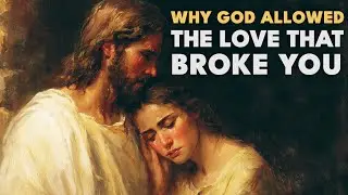 Why God Allowed the Love That Broke You | Faith And Healing