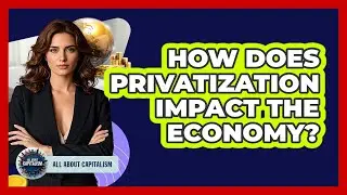 How Does Privatization Impact The Economy? - All About Capitalism
