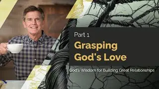 God's Wisdom for Building Great Relationships Series: Grasping God's Love, Part 1 | Chip Ingram