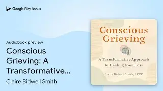 Conscious Grieving: A Transformative Approach&hellip; by Claire Bidwell Smith &middot; Audiobook preview