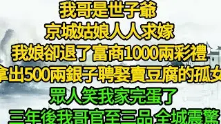 我哥是世子爺 京城姑娘人人求嫁，我娘卻退了富商1000兩彩禮，拿出500兩銀子聘娶賣豆腐的孤女，眾人笑我家完蛋了，三年後我哥官至三品 全城震驚