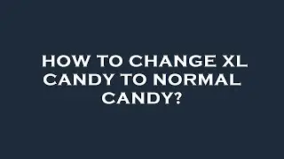 How to change xl candy to normal candy?