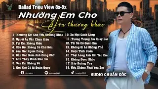 Nhường Em Cho Yêu Thương Khác | Những Bản Ballad Tuyển Chọn Kí Ức Ùa Về 8x-9x Mới Nhất 2025