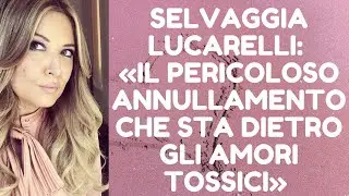SELVAGGIA LUCARELLI (3 di 5): «IL PERICOLOSO ANNULLAMENTO CHE STA DIETRO GLI AMORI TOSSICI»