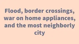 Flood, border crossings, war on home appliances, and the most neighborly city