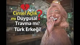 Cinsel açlık mı duygusal travma mı? Türk Erkeği!