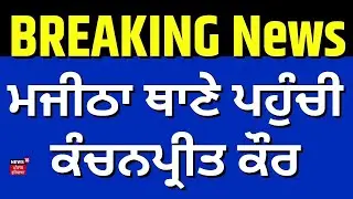 ਮਜੀਠਾ ਥਾਣੇ ਪਹੁੰਚੀ ਕੰਚਨਪ੍ਰੀਤ ਕੌਰ