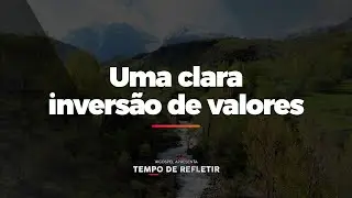 [Tempo de Refletir] Uma clara inversão de valores