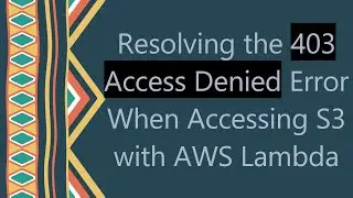 Resolving the 403 Access Denied Error When Accessing S3 with AWS Lambda